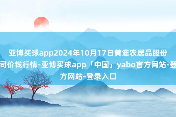 亚博买球app2024年10月17日黄淮农居品股份有限公司价钱行情-亚博买球app「中国」yabo官方网站-登录入口