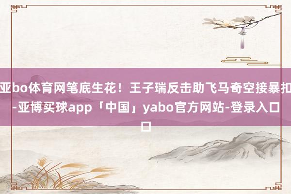 亚bo体育网笔底生花！王子瑞反击助飞马奇空接暴扣-亚博买球app「中国」yabo官方网站-登录入口