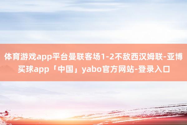 体育游戏app平台曼联客场1-2不敌西汉姆联-亚博买球app「中国」yabo官方网站-登录入口