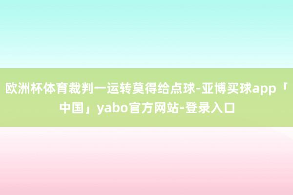 欧洲杯体育裁判一运转莫得给点球-亚博买球app「中国」yabo官方网站-登录入口