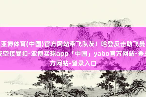 亚博体育(中国)官方网站带飞队友！哈登反击助飞曼恩完成空接暴扣-亚博买球app「中国」yabo官方网站-登录入口