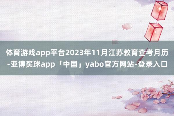 体育游戏app平台2023年11月江苏教育查考月历-亚博买球app「中国」yabo官方网站-登录入口