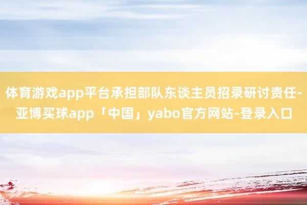 体育游戏app平台承担部队东谈主员招录研讨责任-亚博买球app「中国」yabo官方网站-登录入口