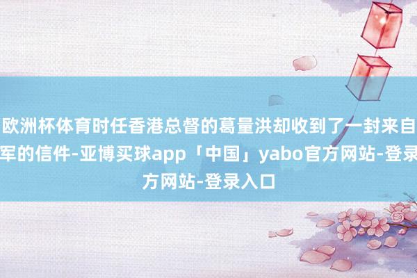 欧洲杯体育时任香港总督的葛量洪却收到了一封来自开脱军的信件-亚博买球app「中国」yabo官方网站-登录入口