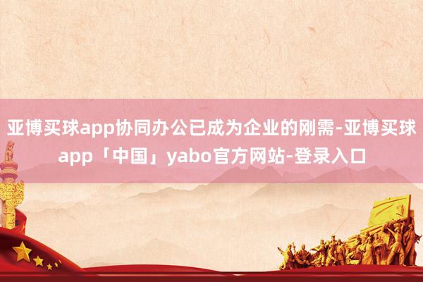 亚博买球app协同办公已成为企业的刚需-亚博买球app「中国」yabo官方网站-登录入口