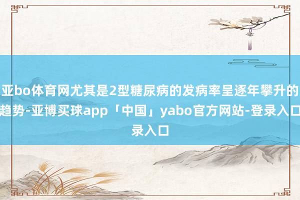 亚bo体育网尤其是2型糖尿病的发病率呈逐年攀升的趋势-亚博买球app「中国」yabo官方网站-登录入口