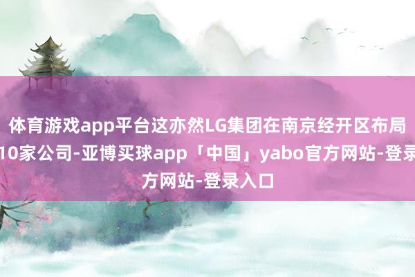 体育游戏app平台这亦然LG集团在南京经开区布局的第10家公司-亚博买球app「中国」yabo官方网站-登录入口