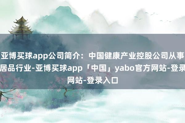 亚博买球app公司简介：中国健康产业控股公司从事健康居品行业-亚博买球app「中国」yabo官方网站-登录入口