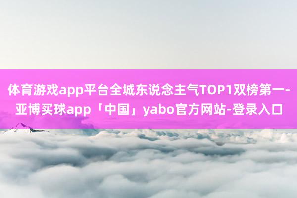 体育游戏app平台全城东说念主气TOP1双榜第一-亚博买球app「中国」yabo官方网站-登录入口